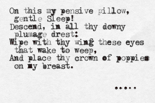 On this my pensive pillow, gentle Sleep! Descend, in all thy downy plumage drest: Wipe with thy wi f ng g these eyes that wake to weep, And place thy crown of poppies on my breast. ..... 