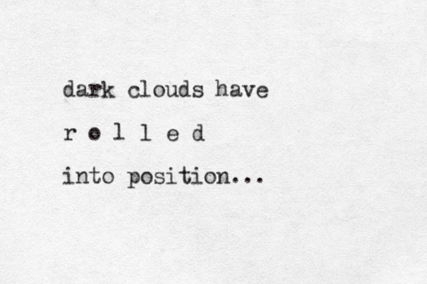 dark clouds have r o l l e d into position...