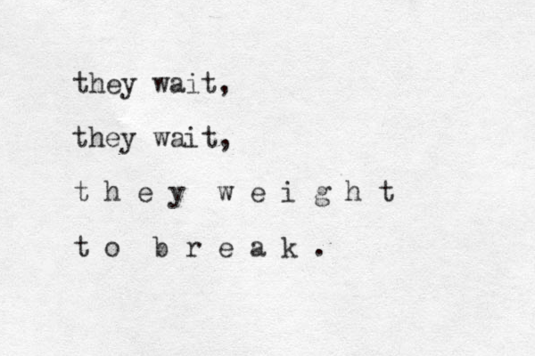 they wait, they wait, t h e y w e i g h t t o b r e a k .
