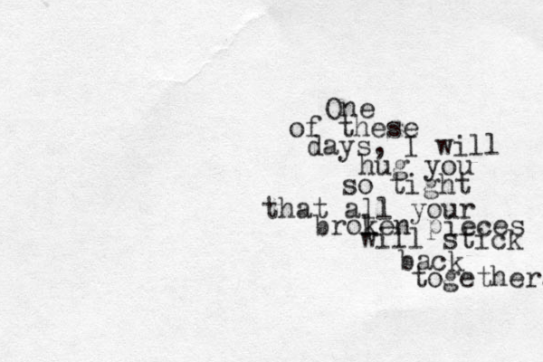One of these days, I will hug you so tight that all your brol ken pieces will stick back together. 