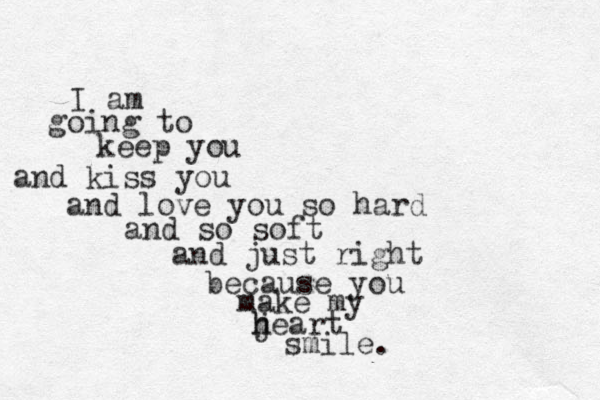 I am going to keep you and kiss you and love you so hard and so soft and just right because you make my jeart h h smile. 
