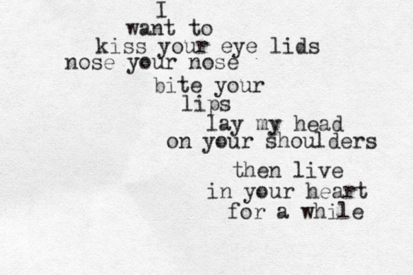 I want to kiss your eye lids nose your nose bite your lips lay my head on your shoulders then live in your heart for a while 