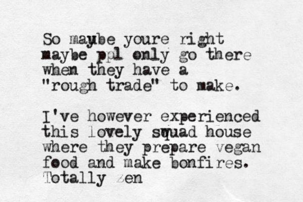 So mau ybe youre right maybe ppl only go there when they have a "rough trade" to make. I've however experienced this lovely sw quad house where they prepare vegan food and make bonfires. Totally zen