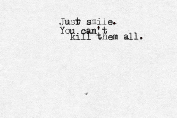 Jusr t smile. You can't kill them all. 