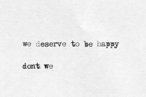 we deserve to be happy dont we