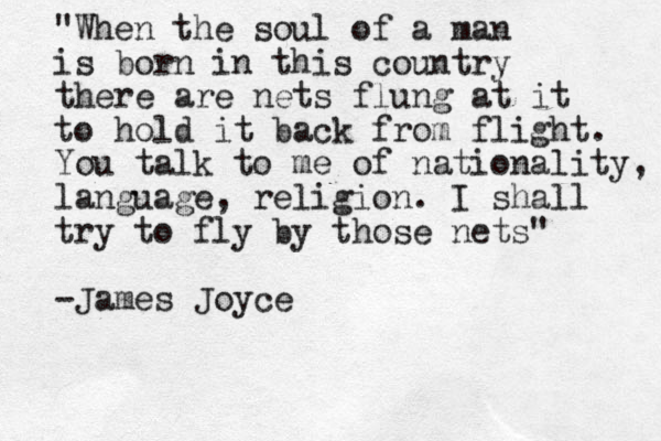 "When the soul of a man is born in this country there are nets flung at it to hold it back from flight. You talk to me of nationality, language, religion. I shall try to fly by those nets" -James Joyce