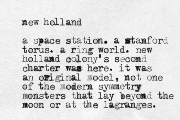 new holland a space station. a stanford torus. a ring world. new holland colony 's second charter was here. it was an original model, not one of the modern symmetry monsters that lay beyond the moon or at the lagranges. 