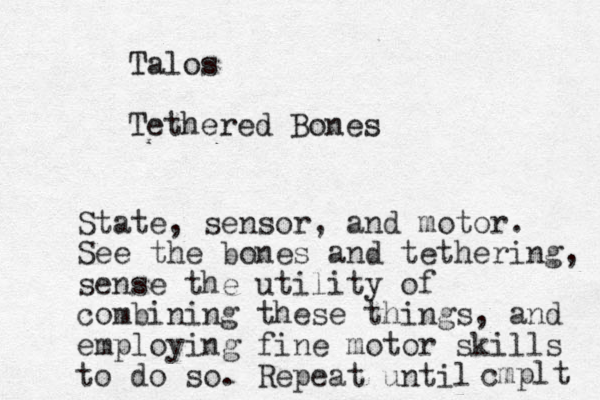 Talos Tethered Bones State, sensor, and motor. See the bones and tethering, sense the utility of combining these things, and employing fine motor skills to do so. Repeat until cmplt 