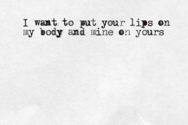 I want to put your lips on my body and mine on yours 