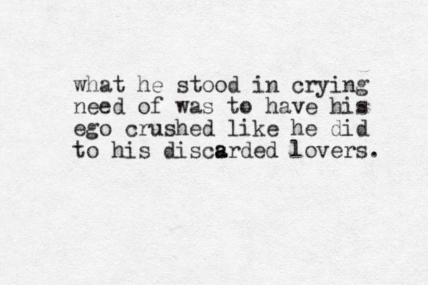 what he stood in crying need of was to have his ego crushed like he did to his discsrded a a lovers. 