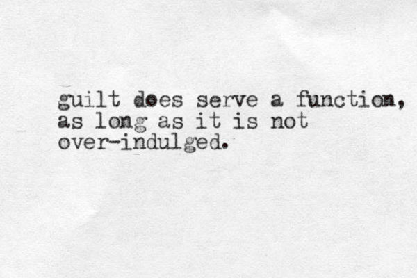 guilt does serve a function, as long as it is not over-indulged.