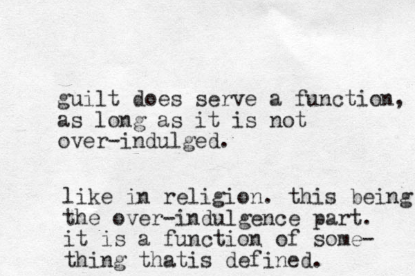 guilt does serve a function, as long as it is not over-indulged. like in religion. this being the over-indulgence part. it is a function of some- thing thatis defined.