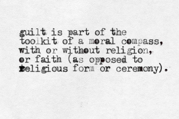 guilt is part of the toolkit of a moral compass, with or without religion, or faith (as opposed to teligious r r form or ceremony). 