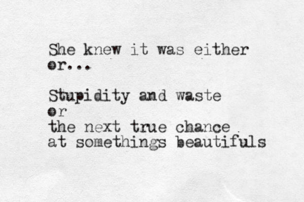 She knew it was either or... Stupidity and waste or the next true chance at somethings beautifuls 