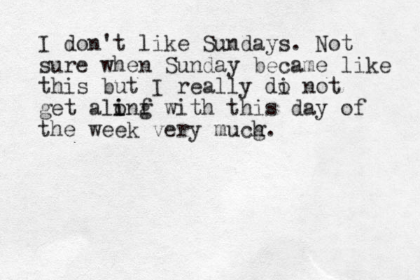 I don't like Sundays. Not sure when Sunday became like this but I really di o not get alinf i o g with this day of the week very mucg h. 