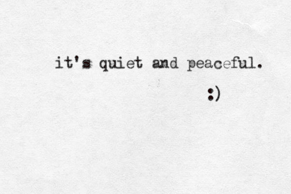 it's quiet and peaceful. :) 