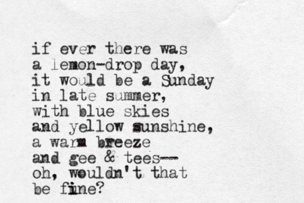 if ever there was a lemon-drop day, it would be a Sunday in late summer, with lu b e skies and yellow sunshine, a warm breeze and gee & tees-- oh, wouldn't that be fu i i ine? 