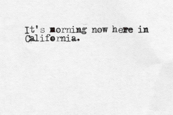 It's morning now here in California.