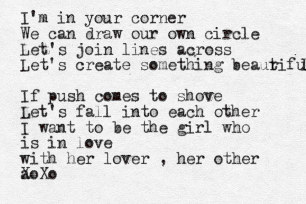 I'm in your corner We can draw our own circle Let's join lines across Let's create something beaur tiful l If push comes to shove Let's fall into each other I want to be the girl who is in love with her lover , her other a XoXo