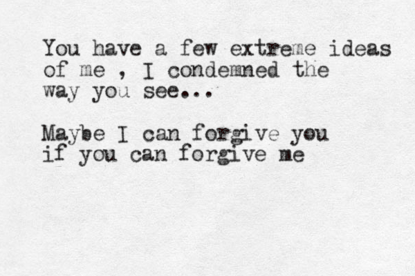 You have a few extreme ideas of me , I condemned the way you see... Maybe I can forgive you if you can forgive me