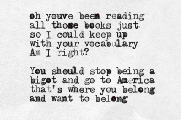 oh youve been reading all those books just so I could keep up with your vocabulary Am I right? You should stop being a bigot and go to America that's where you belong and want to belong
