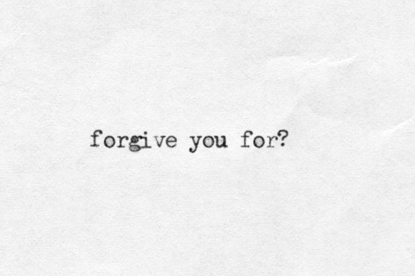 forgive you for?