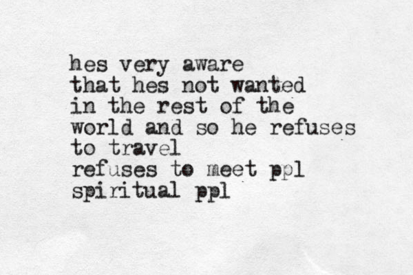 hes very aware that hes not wanted in the rest of the world and so he refuses to travel refuses to meet ppl spiritual ppl