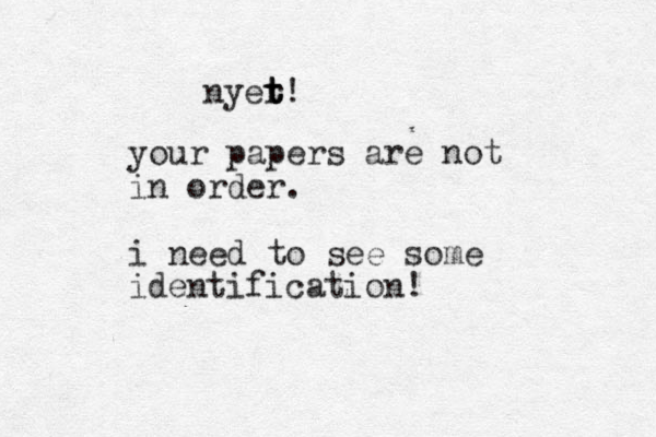 your papers are not in order. i need to see some identification! nyer t t t! 