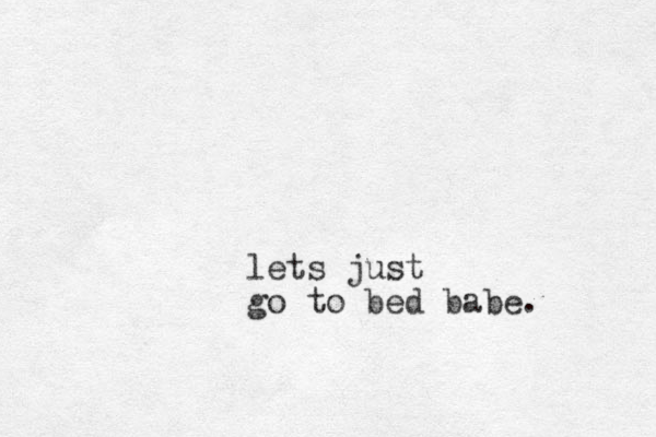 lets just go to bed babe. 