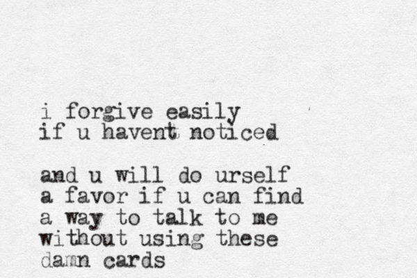 i forgive easily if u havent noticed and u will do urself a favor if u can find a way to talk to me without using these damn cards