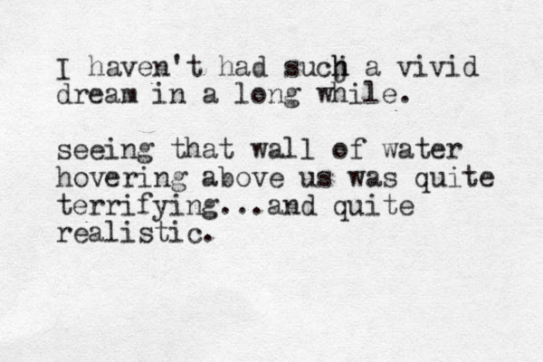 I haven't had sucj h h a vivid dream in a long while. seeing that wall of water hovering above us was quite terrifying...and quite realistic.