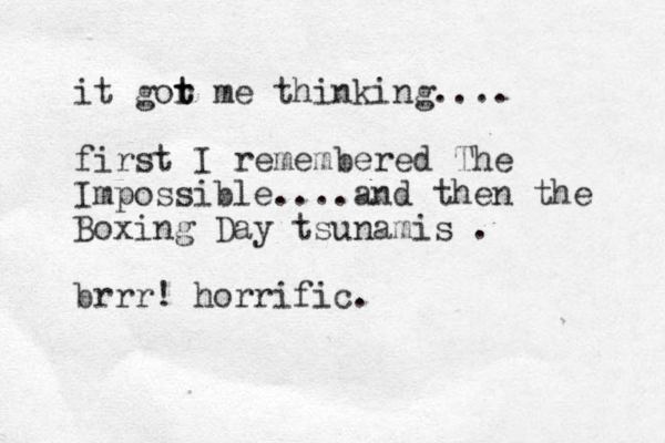 it gor me t t thinking.... first I remembered The Impossible....and then the Boxing Day tsunamis . brrr! horrific.