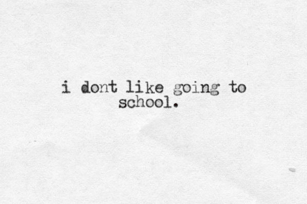 i dont like going to school.