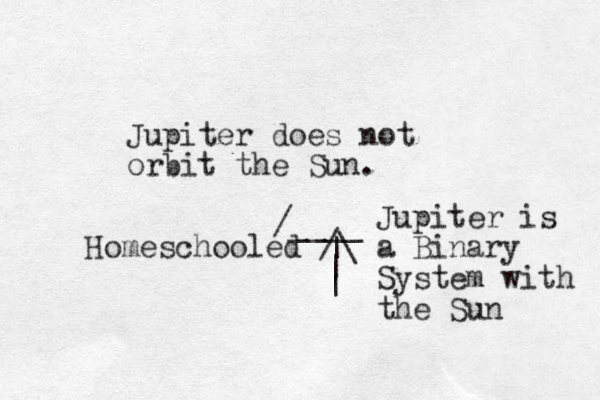 Jupiter does not orbit the Sun. Homeschooled /\ | | | /____ Jupiter is a Binary System with the Sun 