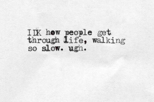 IDK how people get through life, walking so slow. ugh.