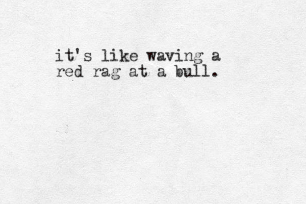 it's like wa ing a v red rag at a u b l l . 
