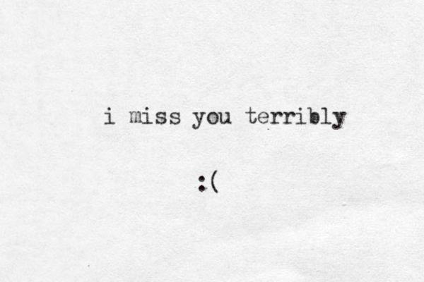 i miss you terribly :(