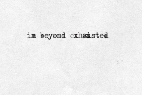 im beyond exhaisted u