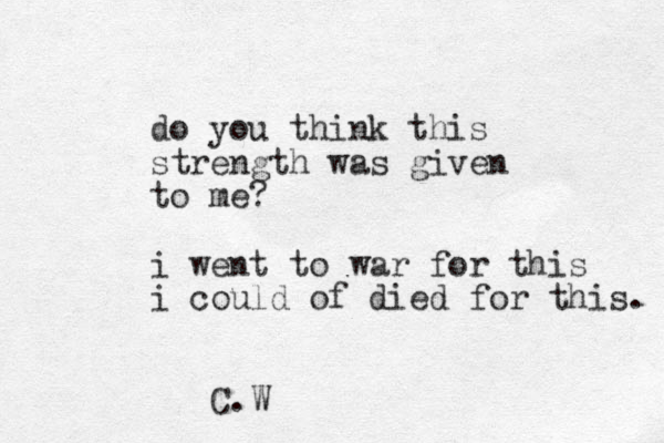 do you think this strength was given to me? i went to war for this i could of died for this. C.W