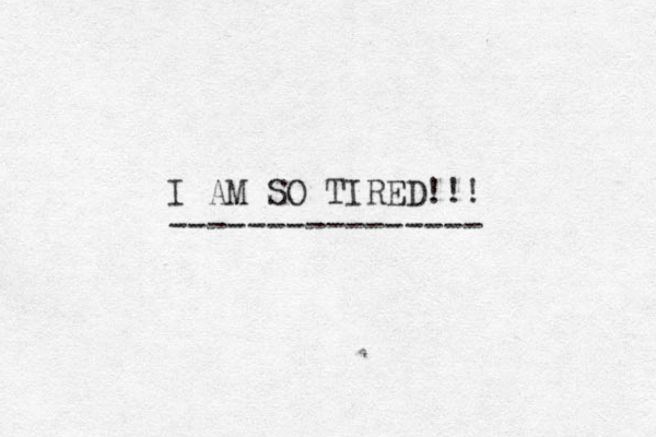 I AM SO TIRED!!! ---------------- 