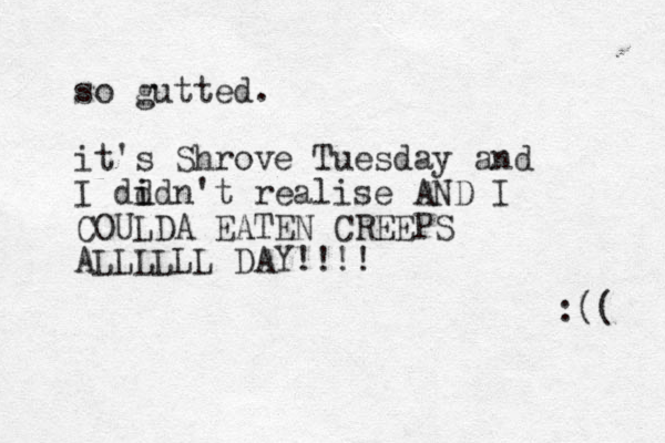 so gutted. it's Shrove Tuesday and I dd i idn't realise AND I COULDA EATEN CREEPS ALLLLLL DAY!!!! :(( 