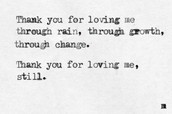 Thank you for loving me through rain, through growth, through change. Thank you for loving me , still. l m 