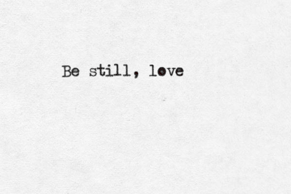 Be still, love