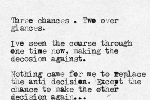 Three chances . Two over glances. Ive seen the course through one time now, making the decosion against. Nothing came for me to replace the anti decision. Except the chance to make the other decision again...