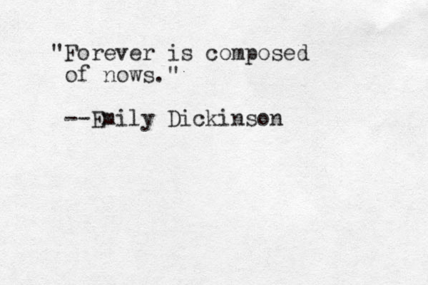 "Forever is composed of nows." --Emily Dickinson