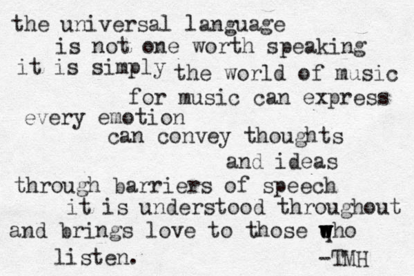 the universal language is not one worth speaking it is simply the world of music for music can express every emotion can convey thoughts and ideas through barriers of speech it is understood throughout and brings love to those qho w w w w listen. -TMH 