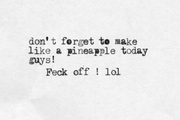 don't forget to make like a pineapple today guys! Feck off ! lol