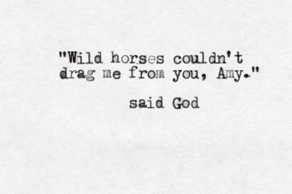 "Wild horses couldn't drag me from you, Amy." said God