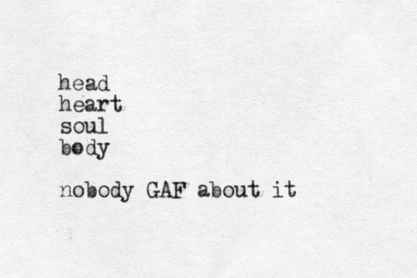 head heart soul body nobody GAF about it 