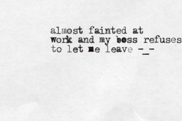 almost fainted at work and my boss refuses to let me leave -_-